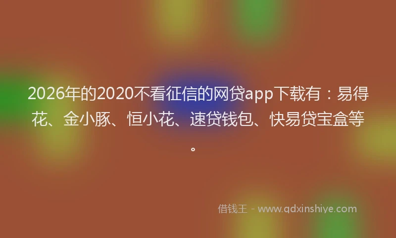 2026年的2020不看征信的网贷app下载有:易得花、金小豚、恒小花、速贷钱包、快易贷宝盒等。