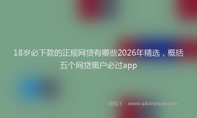 18岁必下款的正规网贷有哪些2026年精选，概括五个网贷黑户必过app