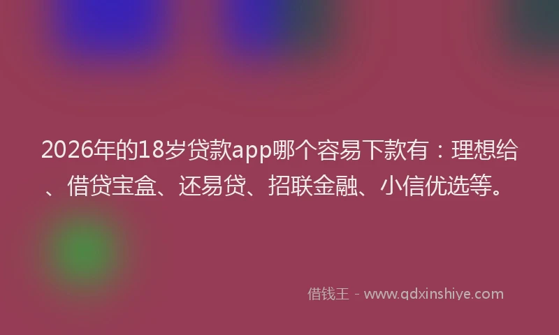 2026年的18岁贷款app哪个容易下款有:理想给、借贷宝盒、还易贷、招联金融、小信优选等。