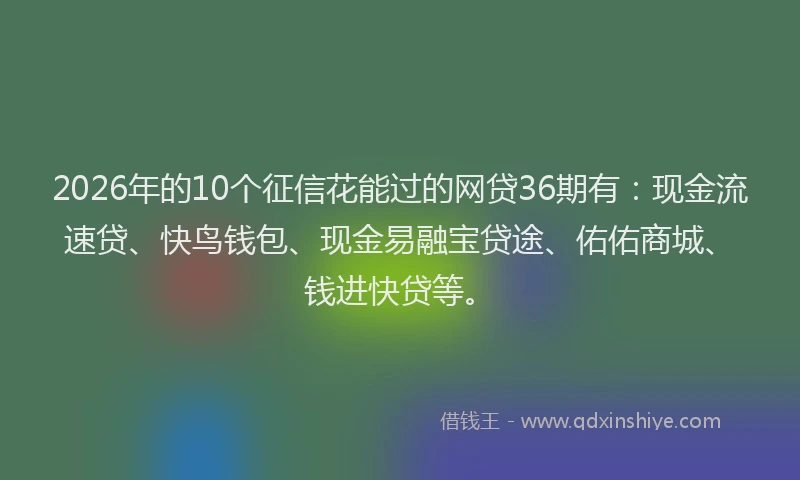 2026年的10个征信花能过的网贷36期有：现金流速贷、快鸟钱包、现金易融宝贷途、佑佑商城、钱进快贷等。