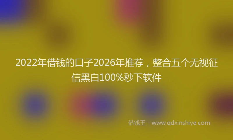 2022年借钱的口子2026年推荐,整合五个无视征信黑白100%秒下软件