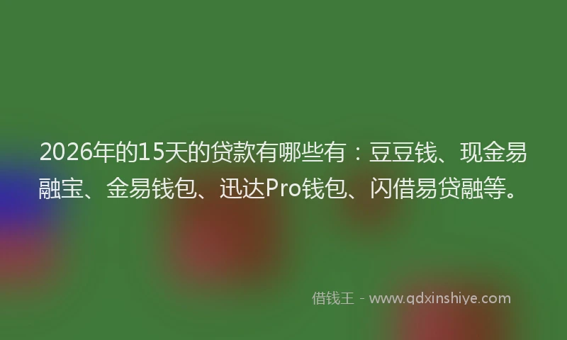 2026年的15天的贷款有哪些有：豆豆钱、现金易融宝、金易钱包、迅达Pro钱包、闪借易贷融等。