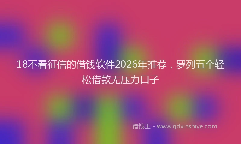 18不看征信的借钱软件2026年推荐,罗列五个轻松借款无压力口子