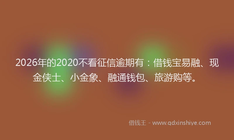 2026年的2020不看征信逾期有：借钱宝易融、现金侠士、小金象、融通钱包、旅游购等。