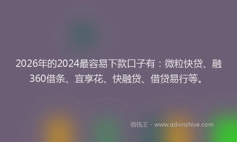 2026年的2024最容易下款口子有:微粒快贷、融360借条、宜享花、快融贷、借贷易行等。