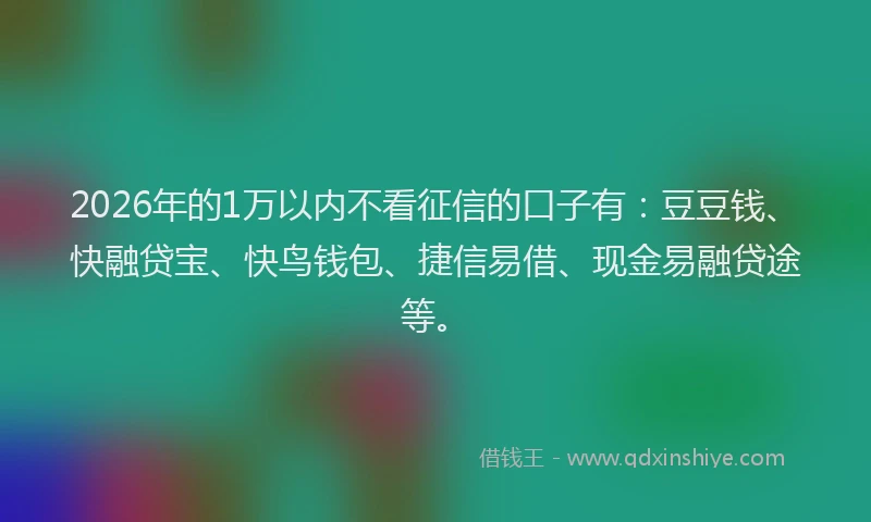 2026年的1万以内不看征信的口子有:豆豆钱、快融贷宝、快鸟钱包、捷信易借、现金易融贷途等。