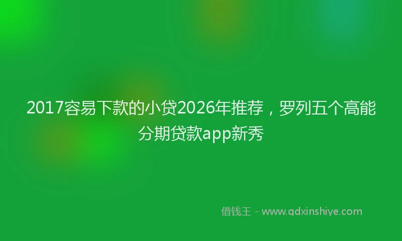 2017容易下款的小贷2026年推荐,罗列五个高能分期贷款app新秀