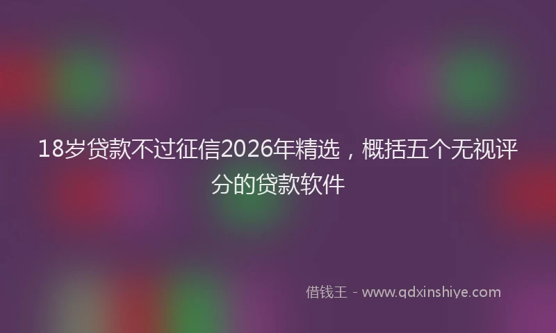 18岁贷款不过征信2026年精选,概括五个无视评分的贷款软件