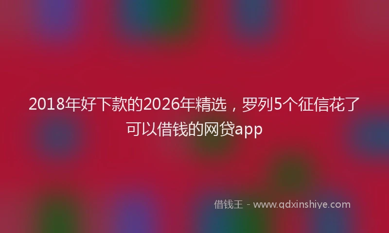 2018年好下款的2026年精选，罗列5个征信花了可以借钱的网贷app