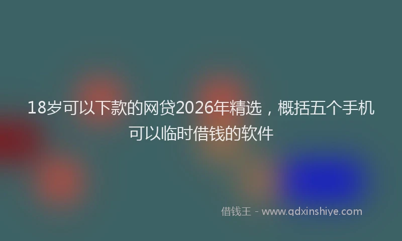 18岁可以下款的网贷2026年精选，概括五个手机可以临时借钱的软件