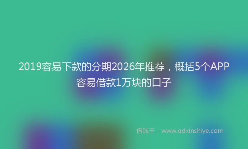 2019容易下款的分期2026年推荐,概括5个APP容易借款1万块的口子