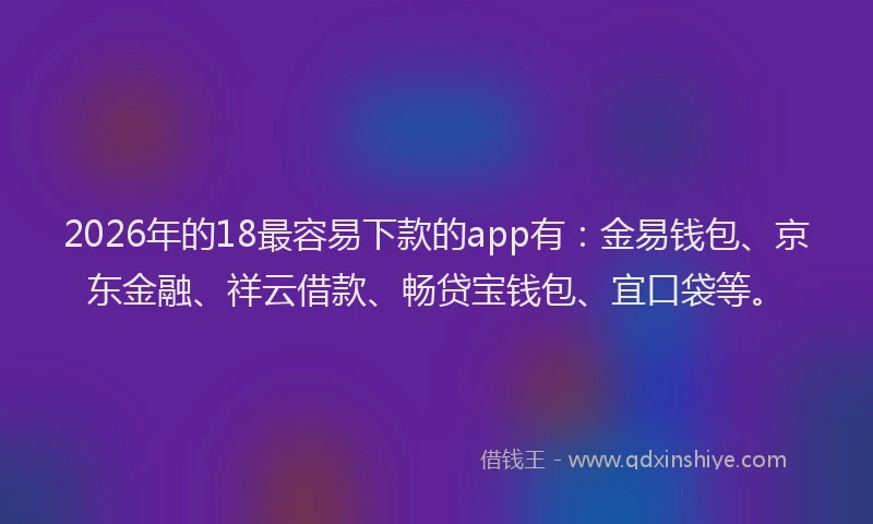 2026年的18最容易下款的app有:金易钱包、京东金融、祥云借款、畅贷宝钱包、宜口袋等。