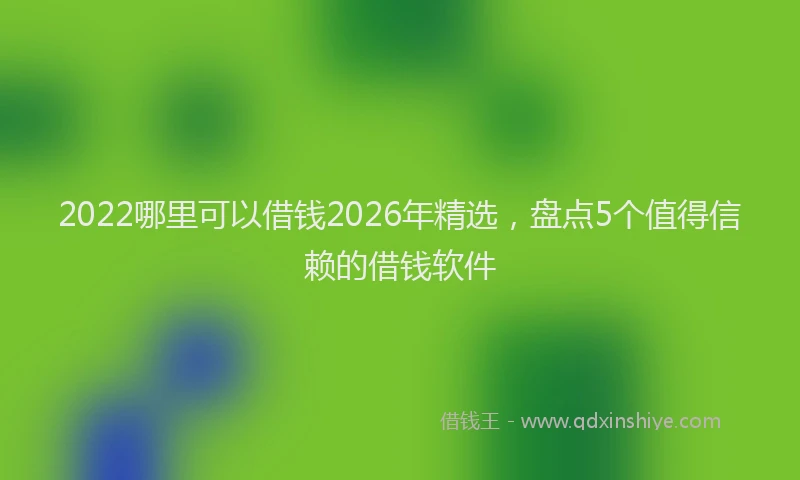 2022哪里可以借钱2026年精选，盘点5个值得信赖的借钱软件