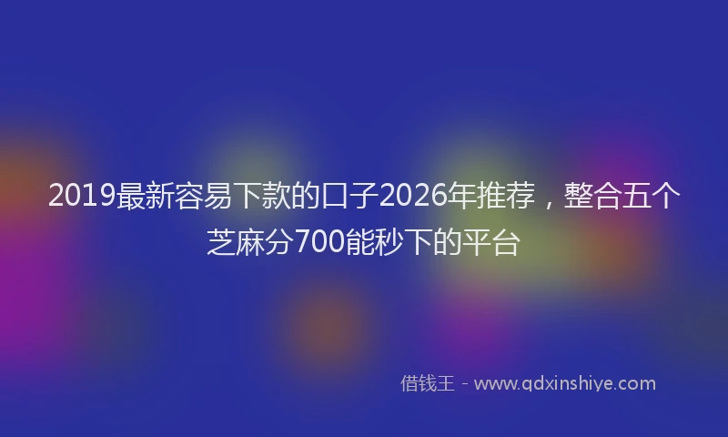 2019最新容易下款的口子2026年推荐，整合五个芝麻分700能秒下的平台