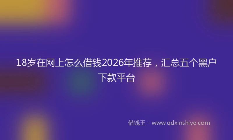 18岁在网上怎么借钱2026年推荐，汇总五个黑户下款平台