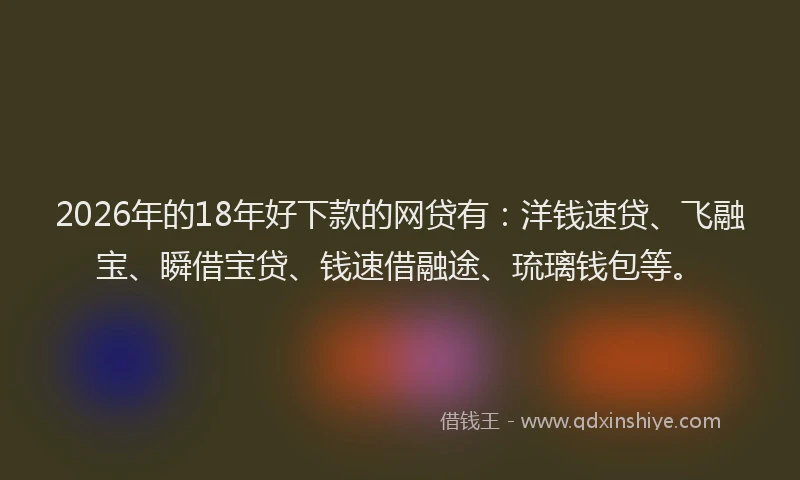 2026年的18年好下款的网贷有：洋钱速贷、飞融宝、瞬借宝贷、钱速借融途、琉璃钱包等。