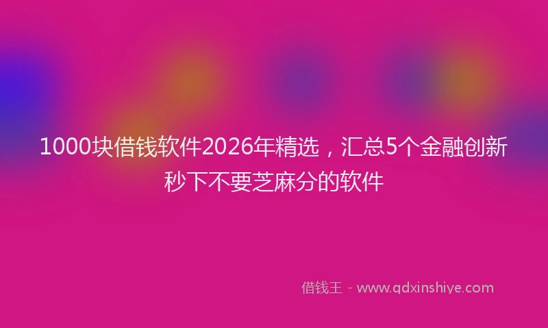 1000块借钱软件2026年精选，汇总5个金融创新秒下不要芝麻分的软件