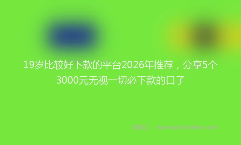 19岁比较好下款的平台2026年推荐,分享5个3000元无视一切必下款的口子