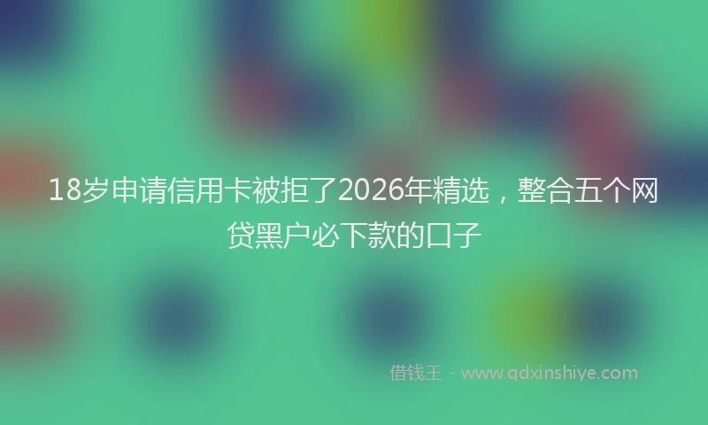 18岁申请信用卡被拒了2026年精选,整合五个网贷黑户必下款的口子