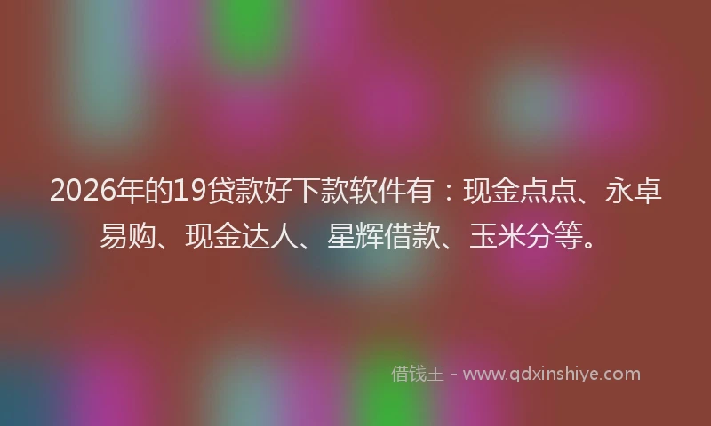 2026年的19贷款好下款软件有:现金点点、永卓易购、现金达人、星辉借款、玉米分等。