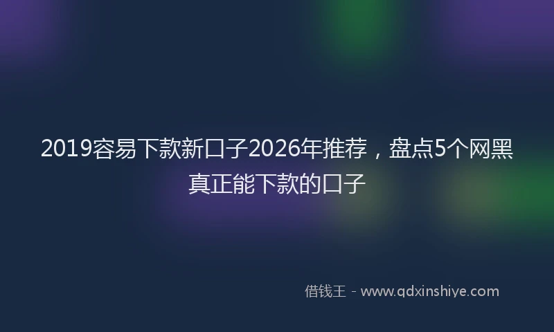 2019容易下款新口子2026年推荐,盘点5个网黑真正能下款的口子