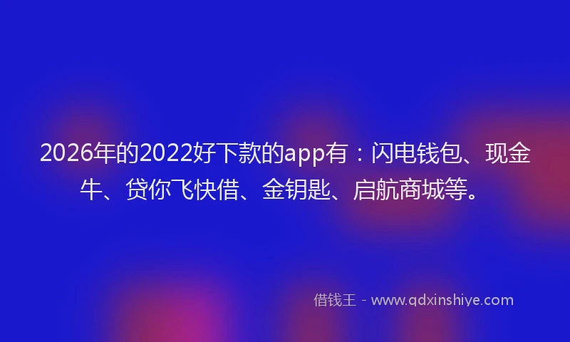 2026年的2022好下款的app有:闪电钱包、现金牛、贷你飞快借、金钥匙、启航商城等。