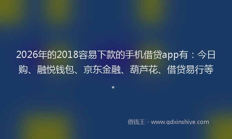 2026年的2018容易下款的手机借贷app有:今日购、融悦钱包、京东金融、葫芦花、借贷易行等。