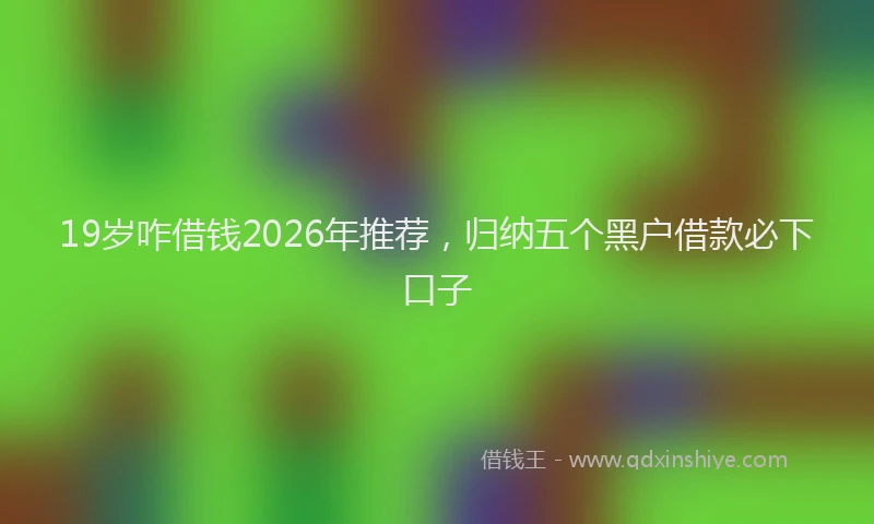19岁咋借钱2026年推荐,归纳五个黑户借款必下口子