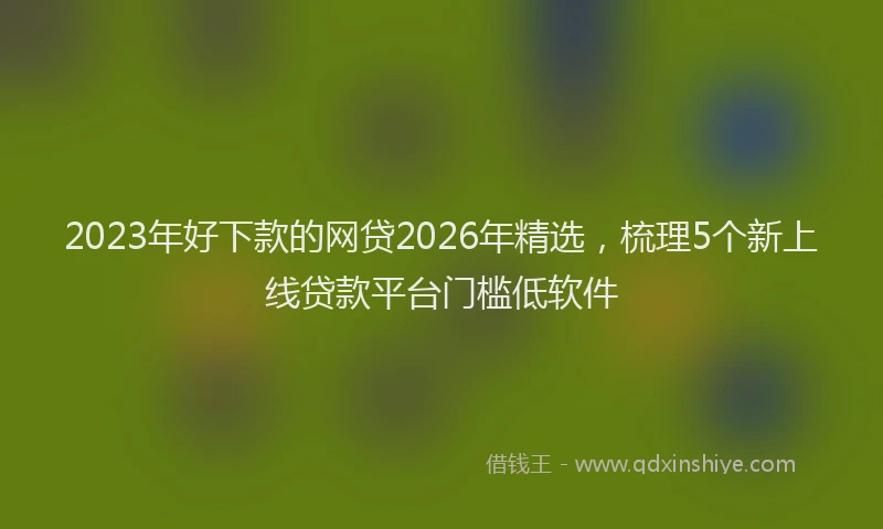 2023年好下款的网贷2026年精选，梳理5个新上线贷款平台门槛低软件