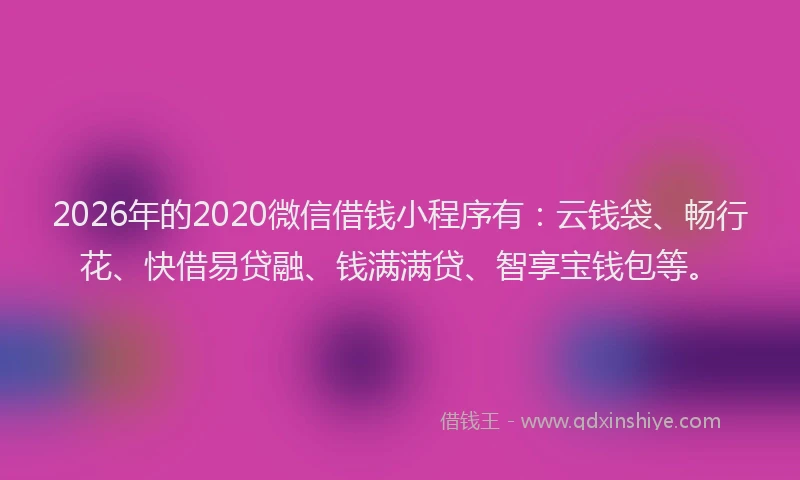 2026年的2020微信借钱小程序有:云钱袋、畅行花、快借易贷融、钱满满贷、智享宝钱包等。