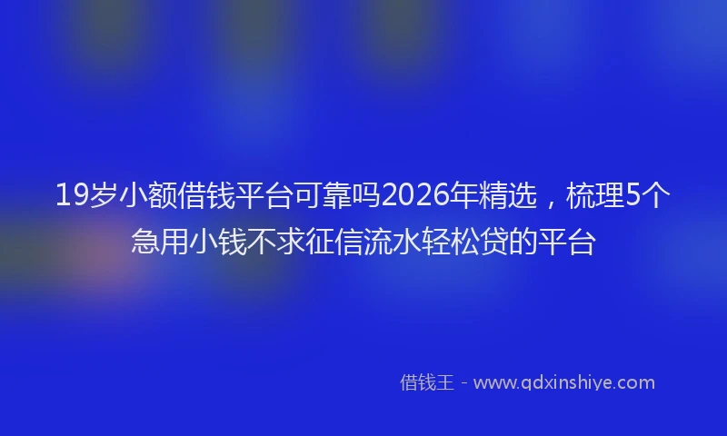 19岁小额借钱平台可靠吗2026年精选，梳理5个急用小钱不求征信流水轻松贷的平台