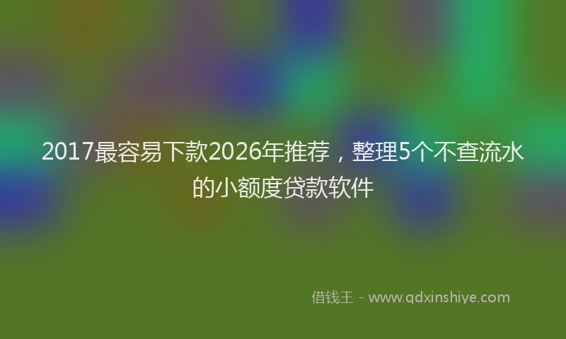 2017最容易下款2026年推荐,整理5个不查流水的小额度贷款软件