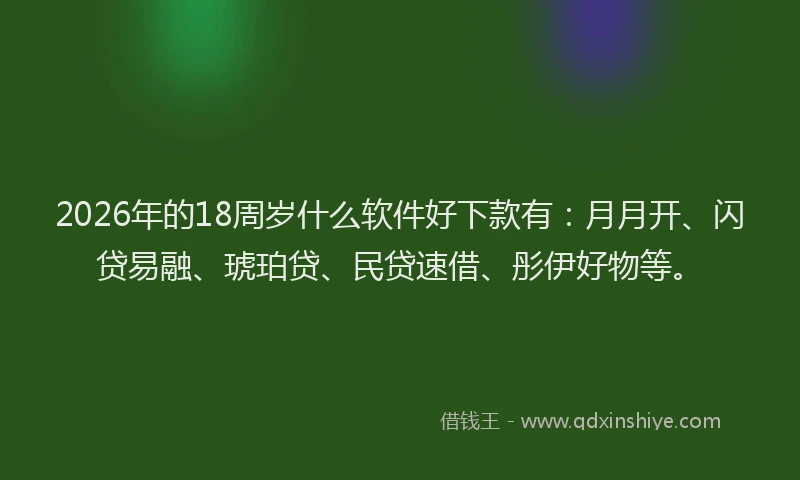2026年的18周岁什么软件好下款有：月月开、闪贷易融、琥珀贷、民贷速借、彤伊好物等。