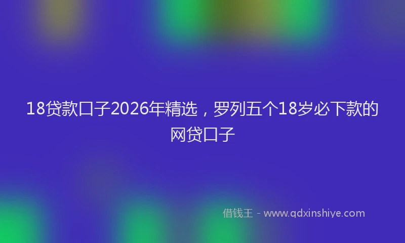 18贷款口子2026年精选，罗列五个18岁必下款的网贷口子