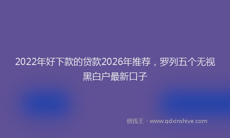 2022年好下款的贷款2026年推荐,罗列五个无视黑白户最新口子
