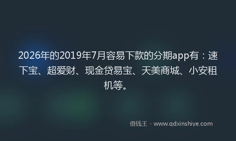 2026年的2019年7月容易下款的分期app有：速下宝、超爱财、现金贷易宝、天美商城、小安租机等。