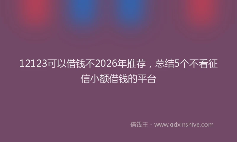 12123可以借钱不2026年推荐,总结5个不看征信小额借钱的平台