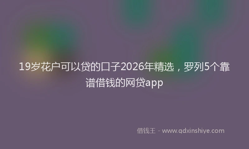 19岁花户可以贷的口子2026年精选，罗列5个靠谱借钱的网贷app