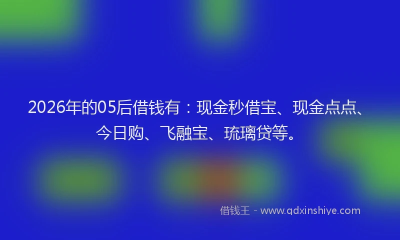 2026年的05后借钱有:现金秒借宝、现金点点、今日购、飞融宝、琉璃贷等。