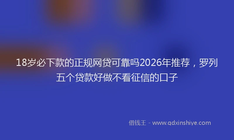 18岁必下款的正规网贷可靠吗2026年推荐，罗列五个贷款好做不看征信的口子