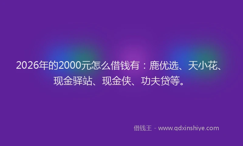 2026年的2000元怎么借钱有:鹿优选、天小花、现金驿站、现金侠、功夫贷等。