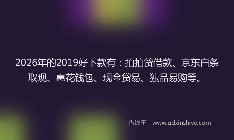 2026年的2019好下款有:拍拍贷借款、京东白条取现、惠花钱包、现金贷易、独品易购等。