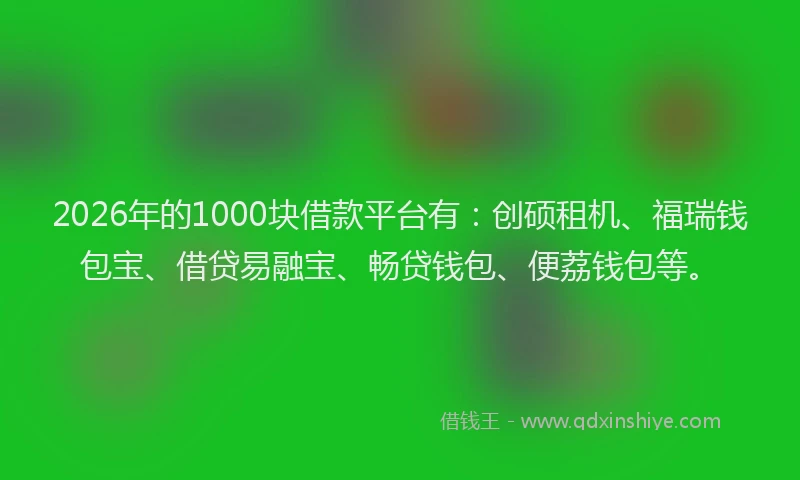 2026年的1000块借款平台有:创硕租机、福瑞钱包宝、借贷易融宝、畅贷钱包、便荔钱包等。