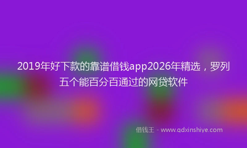 2019年好下款的靠谱借钱app2026年精选,罗列五个能百分百通过的网贷软件