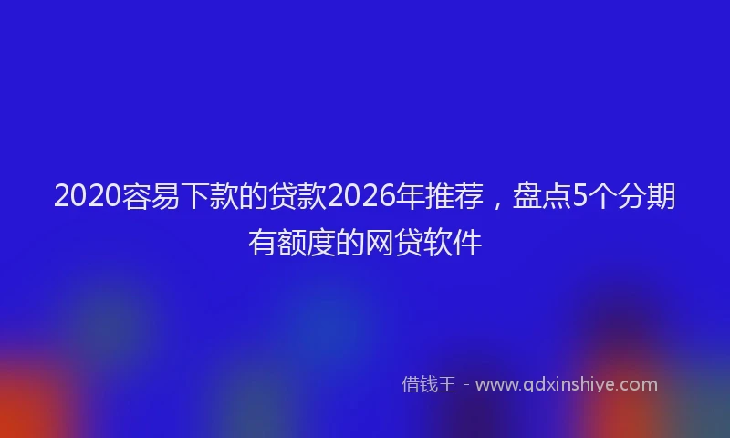 2020容易下款的贷款2026年推荐,盘点5个分期有额度的网贷软件
