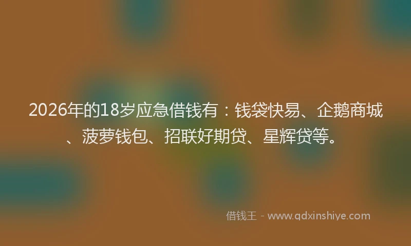 2026年的18岁应急借钱有：钱袋快易、企鹅商城、菠萝钱包、招联好期贷、星辉贷等。