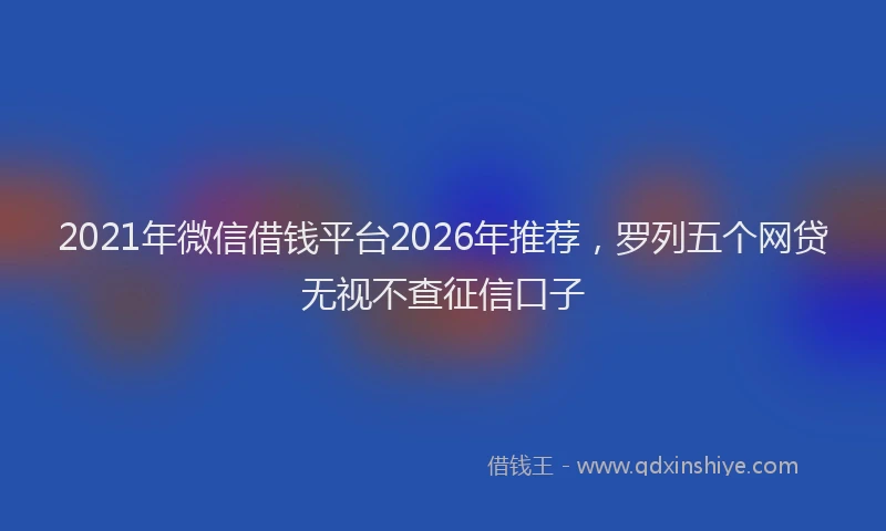 2021年微信借钱平台2026年推荐，罗列五个网贷无视不查征信口子