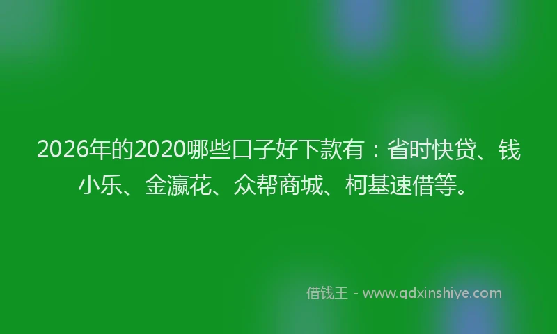 2026年的2020哪些口子好下款有:省时快贷、钱小乐、金瀛花、众帮商城、柯基速借等。