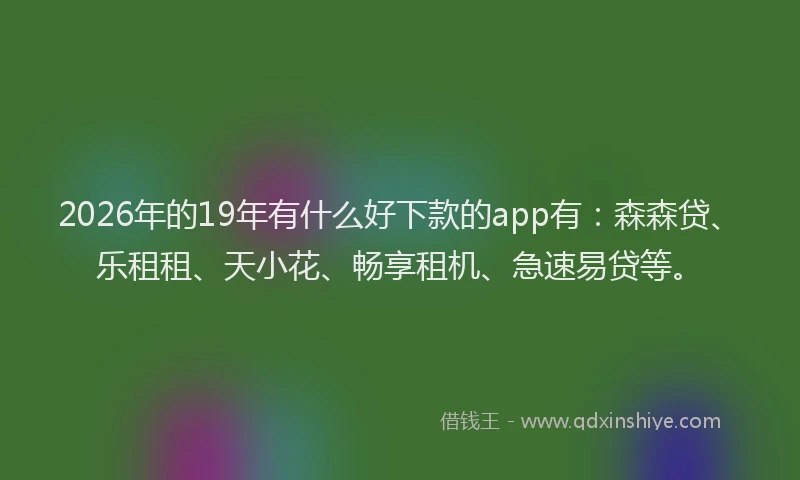 2026年的19年有什么好下款的app有:森森贷、乐租租、天小花、畅享租机、急速易贷等。