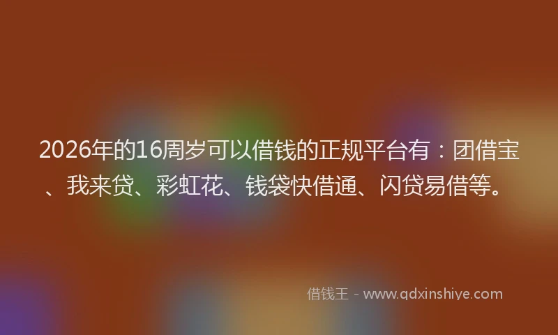 2026年的16周岁可以借钱的正规平台有：团借宝、我来贷、彩虹花、钱袋快借通、闪贷易借等。